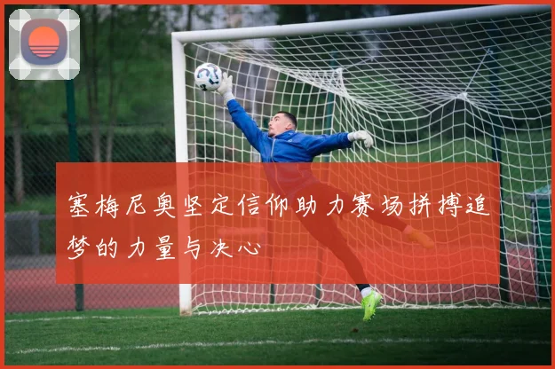 塞梅尼奥坚定信仰助力赛场拼搏追梦的力量与决心