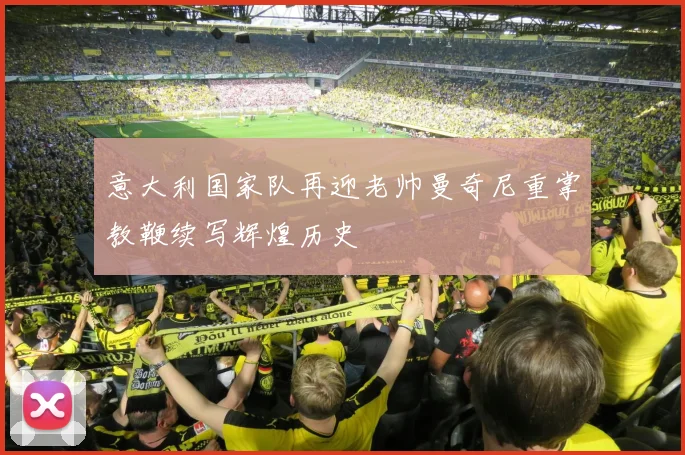 意大利国家队再迎老帅曼奇尼重掌教鞭续写辉煌历史