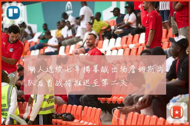 湖人连续七年揭幕战出场詹姆斯离队后首战将推迟至第二天