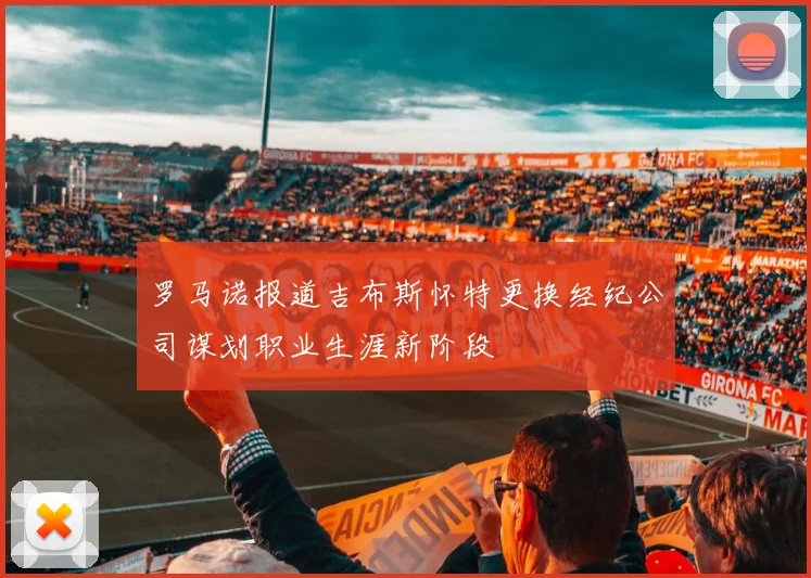 罗马诺报道吉布斯怀特更换经纪公司谋划职业生涯新阶段