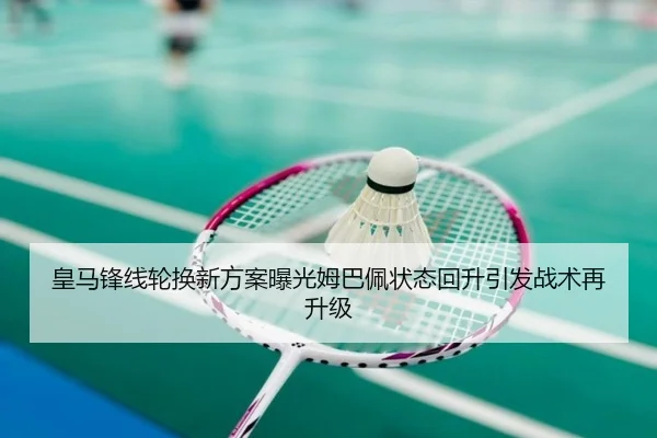 皇马锋线轮换新方案曝光姆巴佩状态回升引发战术再升级