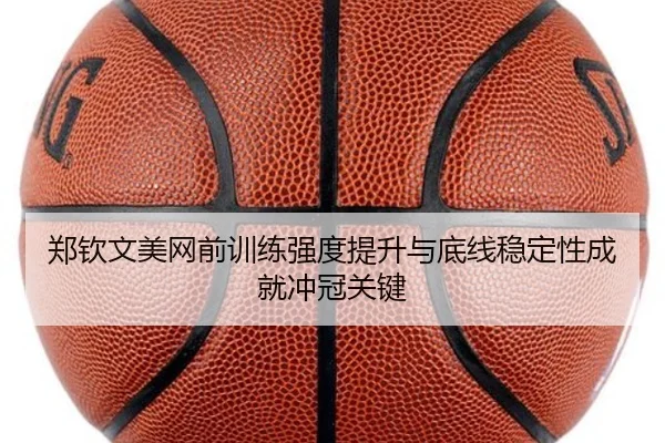 郑钦文美网前训练强度提升与底线稳定性成就冲冠关键