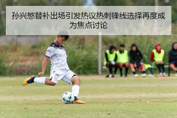 孙兴慜替补出场引发热议热刺锋线选择再度成为焦点讨论